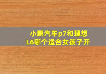 小鹏汽车p7和理想L6哪个适合女孩子开