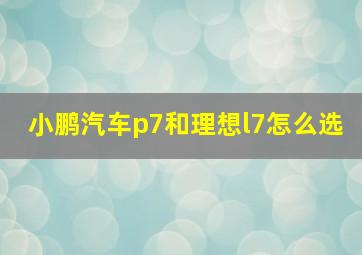 小鹏汽车p7和理想l7怎么选