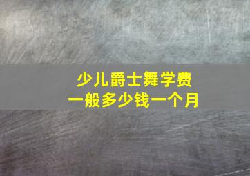 少儿爵士舞学费一般多少钱一个月