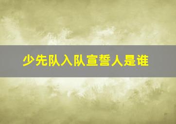 少先队入队宣誓人是谁