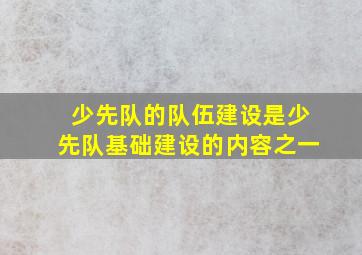 少先队的队伍建设是少先队基础建设的内容之一