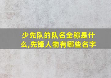 少先队的队名全称是什么,先锋人物有哪些名字