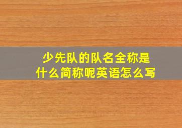 少先队的队名全称是什么简称呢英语怎么写