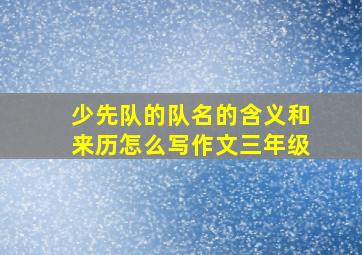 少先队的队名的含义和来历怎么写作文三年级