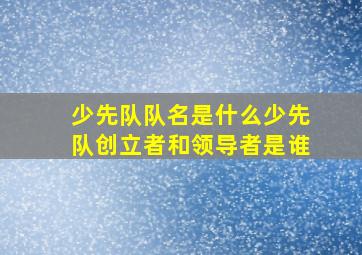 少先队队名是什么少先队创立者和领导者是谁