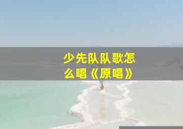 少先队队歌怎么唱《原唱》