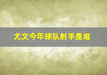 尤文今年球队射手是谁