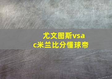 尤文图斯vsac米兰比分懂球帝