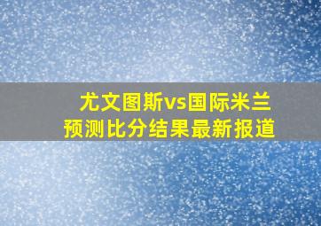 尤文图斯vs国际米兰预测比分结果最新报道