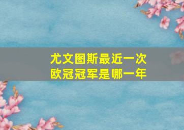 尤文图斯最近一次欧冠冠军是哪一年