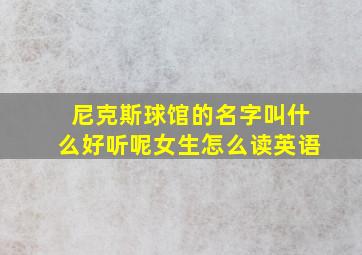 尼克斯球馆的名字叫什么好听呢女生怎么读英语