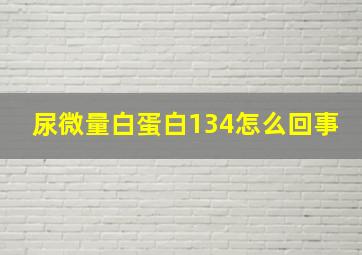 尿微量白蛋白134怎么回事