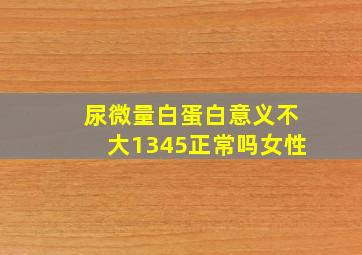 尿微量白蛋白意义不大1345正常吗女性