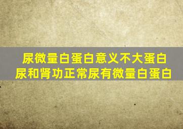 尿微量白蛋白意义不大蛋白尿和肾功正常尿有微量白蛋白