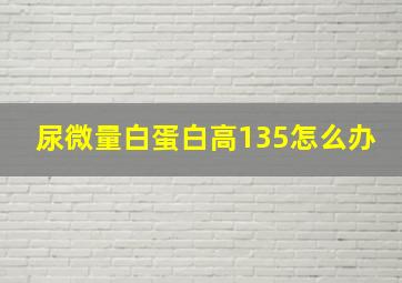 尿微量白蛋白高135怎么办