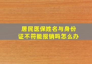 居民医保姓名与身份证不符能报销吗怎么办