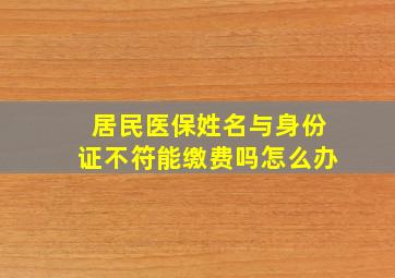 居民医保姓名与身份证不符能缴费吗怎么办