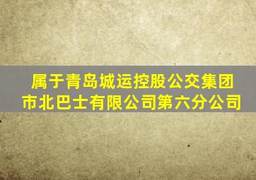 属于青岛城运控股公交集团市北巴士有限公司第六分公司