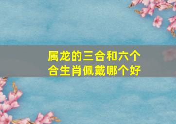 属龙的三合和六个合生肖佩戴哪个好