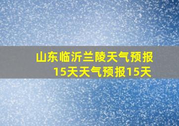 山东临沂兰陵天气预报15天天气预报15天