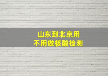 山东到北京用不用做核酸检测