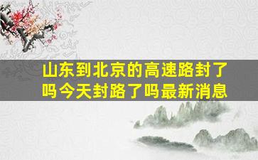 山东到北京的高速路封了吗今天封路了吗最新消息