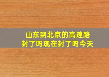 山东到北京的高速路封了吗现在封了吗今天