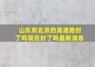 山东到北京的高速路封了吗现在封了吗最新消息