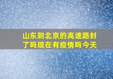 山东到北京的高速路封了吗现在有疫情吗今天