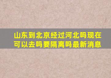 山东到北京经过河北吗现在可以去吗要隔离吗最新消息