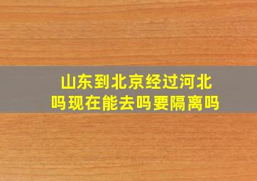 山东到北京经过河北吗现在能去吗要隔离吗