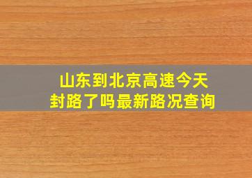 山东到北京高速今天封路了吗最新路况查询