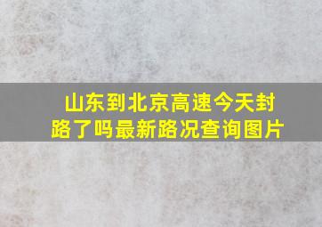 山东到北京高速今天封路了吗最新路况查询图片