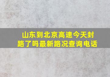 山东到北京高速今天封路了吗最新路况查询电话