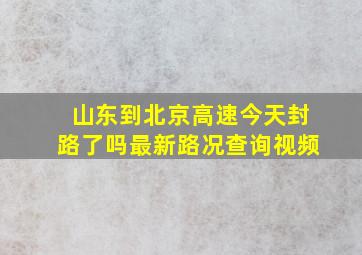 山东到北京高速今天封路了吗最新路况查询视频