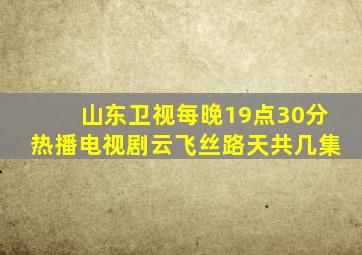 山东卫视每晚19点30分热播电视剧云飞丝路天共几集