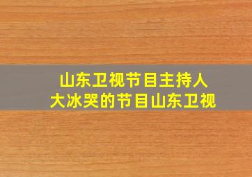 山东卫视节目主持人大冰哭的节目山东卫视