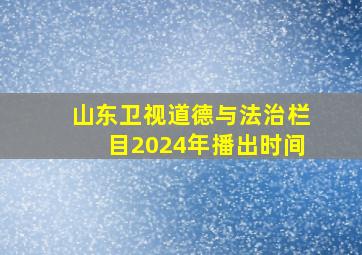 山东卫视道德与法治栏目2024年播出时间