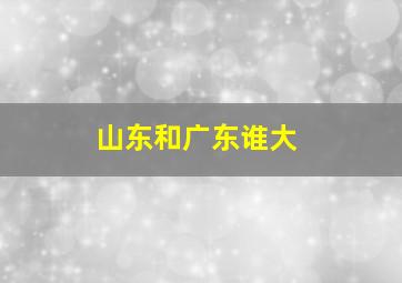 山东和广东谁大