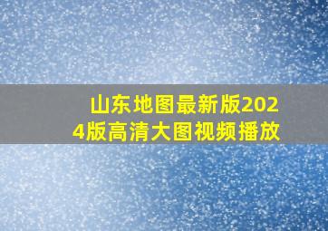 山东地图最新版2024版高清大图视频播放