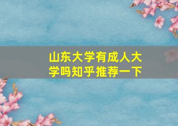 山东大学有成人大学吗知乎推荐一下