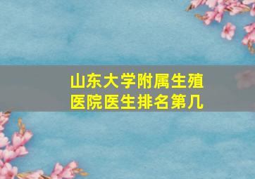 山东大学附属生殖医院医生排名第几