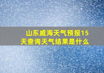 山东威海天气预报15天查询天气结果是什么