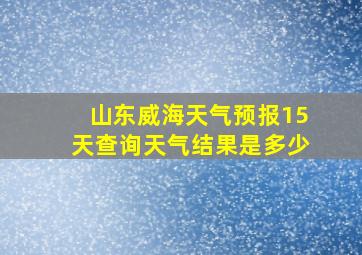 山东威海天气预报15天查询天气结果是多少