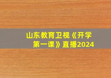 山东教育卫视《开学第一课》直播2024