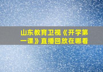 山东教育卫视《开学第一课》直播回放在哪看