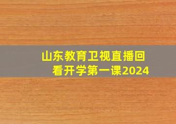 山东教育卫视直播回看开学第一课2024