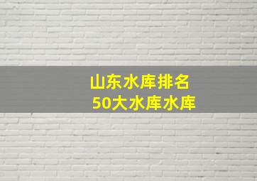 山东水库排名50大水库水库