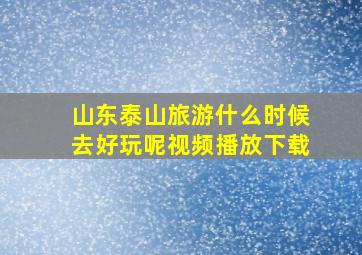 山东泰山旅游什么时候去好玩呢视频播放下载