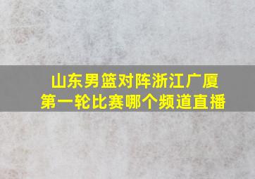 山东男篮对阵浙江广厦第一轮比赛哪个频道直播